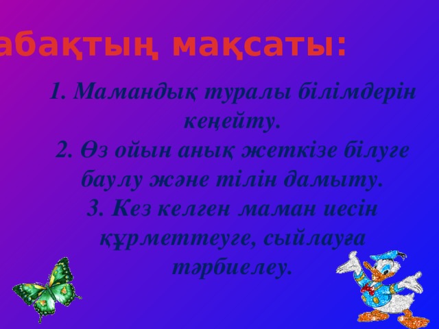 Сабақтың мақсаты: 1. Мамандық туралы білімдерін кеңейту. 2. Өз ойын анық жеткізе білуге баулу және тілін дамыту. 3. Кез келген маман иесін құрметтеуге, сыйлауға тәрбиелеу.