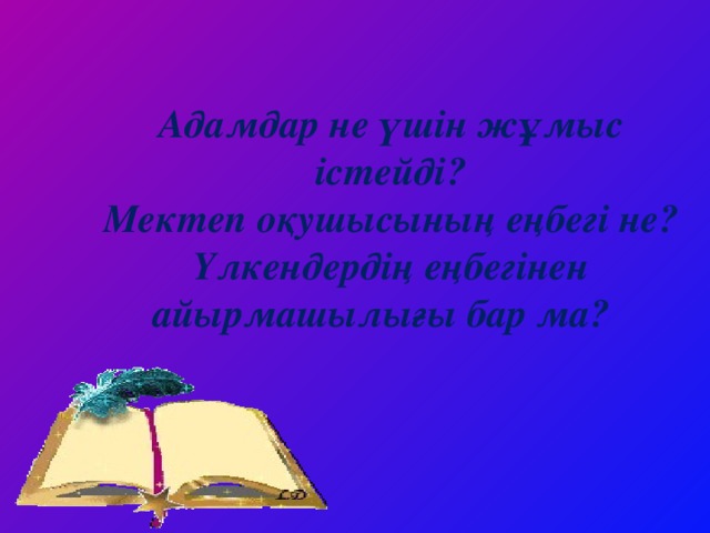 Адамдар не үшін жұмыс істейді? Мектеп оқушысының еңбегі не? Үлкендердің еңбегінен айырмашылығы бар ма?