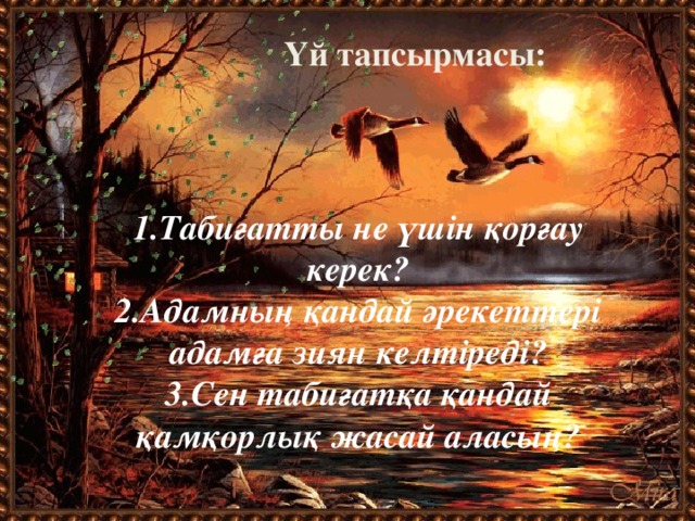 Үй тапсырмасы: 1.Табиғатты не үшін қорғау керек? 2.Адамның қандай әрекеттері адамға зиян келтіреді? 3.Сен табиғатқа қандай қамқорлық жасай аласың?