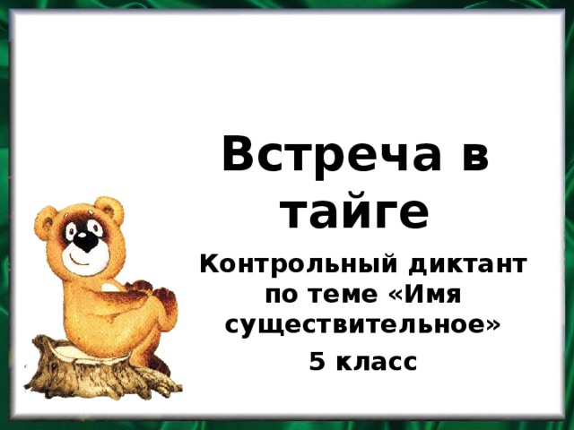 Встреча в тайге Контрольный диктант по теме «Имя существительное» 5 класс