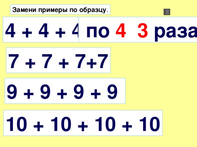 Замени примеры по образцу . 4 + 4 + 4  по 4 3 раза 7 + 7 + 7+7 9 + 9 + 9 + 9 10 + 10 + 10 + 10