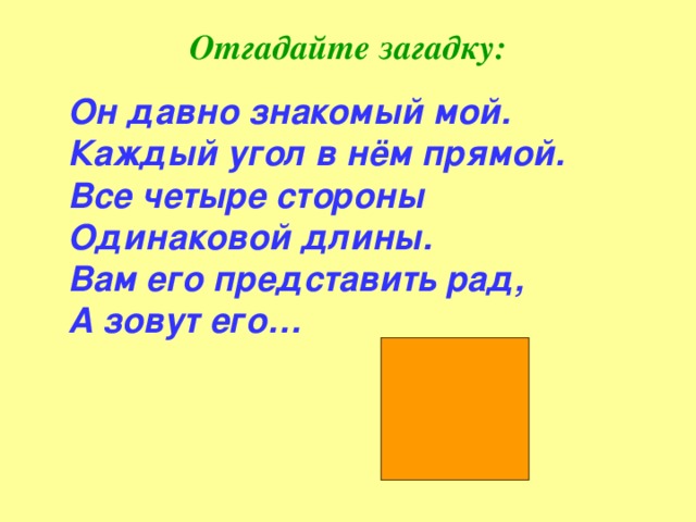 Отгадайте загадку:  Он давно знакомый мой.  Каждый угол в нём прямой.  Все четыре стороны  Одинаковой длины.  Вам его представить рад,  А зовут его…