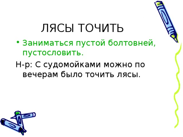 ЛЯСЫ ТОЧИТЬ Заниматься пустой болтовней, пустословить. Н-р: С судомойками можно по вечерам было точить лясы.