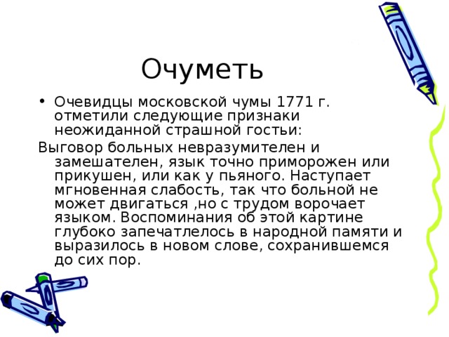 Очуметь Очевидцы московской чумы 1771 г. отметили следующие признаки неожиданной страшной гостьи: Выговор больных невразумителен и замешателен, язык точно приморожен или прикушен, или как у пьяного. Наступает мгновенная слабость, так что больной не может двигаться ,но с трудом ворочает языком. Воспоминания об этой картине глубоко запечатлелось в народной памяти и выразилось в новом слове, сохранившемся до сих пор.