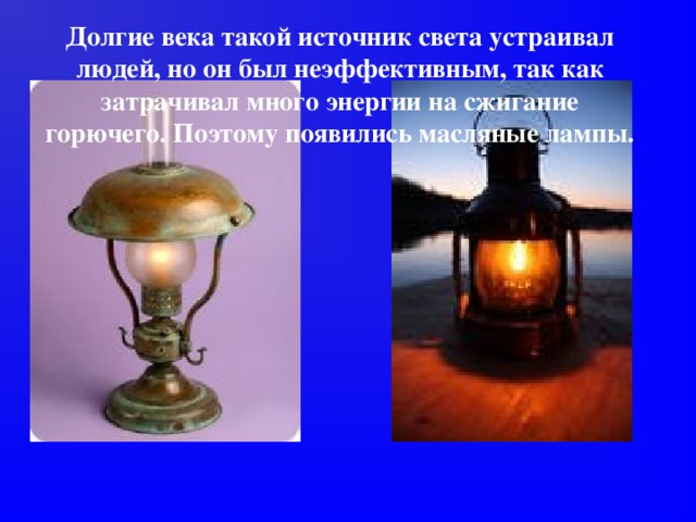 Долгие века такой источник света устраивал людей, но он был неэффективным, так как затрачивал много энергии на сжигание горючего. Поэтому появились масляные лампы.