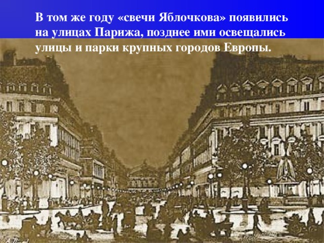 В том же году «свечи Яблочкова» появились на улицах Парижа, позднее ими освещались улицы и парки крупных городов Европы.
