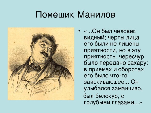 Помещик Манилов «...Он был человек видный; черты лица его были не лишены приятности, но в эту приятность, чересчур было передано сахару; в приемах и оборотах его было что-то заискивающее... Он улыбался заманчиво,  был белокур, с голубыми глазами...» Появление с тенью