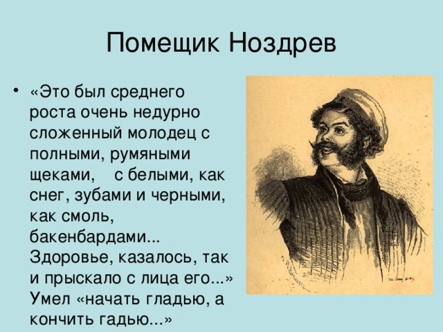 Помещик Ноздрев «Это был среднего роста очень недурно сложенный молодец с полными, румяными щеками, с белыми, как снег, зубами и черными, как смоль, бакенбардами... Здоровье, казалось, так и прыскало с лица его...» Умел «начать гладью, а кончить гадью...» Появление с тенью