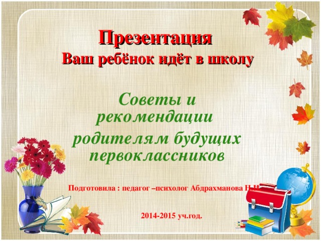 Презентация  Ваш ребёнок идёт в школу Советы и рекомендации родителям будущих первоклассников Подготовила : педагог –психолог Абдрахманова Н.И. 2014-2015 уч.год.