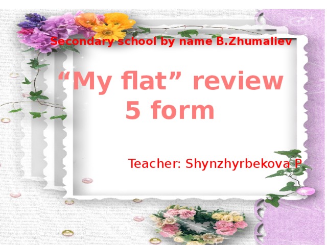 Secondary school by name B.Zhumaliev “ My flat” review 5 form Teacher: Shynzhyrbekova P