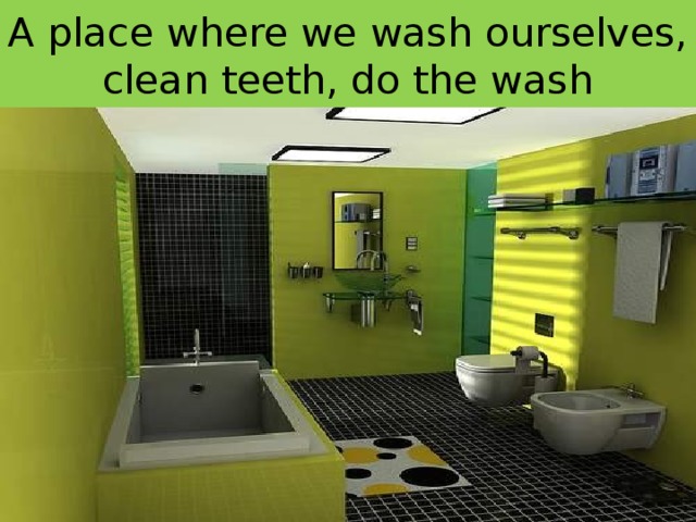 A place where we wash ourselves, clean teeth, do the wash