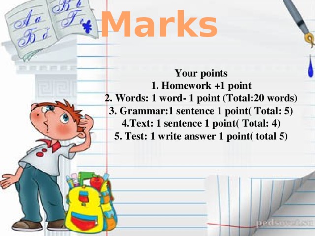 Marks Your points  1. Homework +1 point  2. Words: 1 word- 1 point (Total:20 words)  3. Grammar:1 sentence 1 point( Total: 5)  4.Text: 1 sentence 1 point( Total: 4)  5. Test: 1 write answer 1 point( total 5)   .