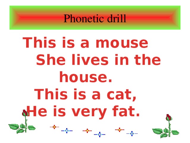 Phonetic drill This is a mouse  She lives in the house. This is a cat, He is very fat.
