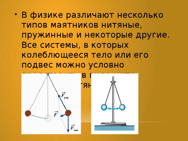 В физике различают несколько типов маятников нитяные, пружинные и некоторые другие. Все системы, в которых колеблющееся тело или его подвес можно условно представить в виде нити, являются нитяными.