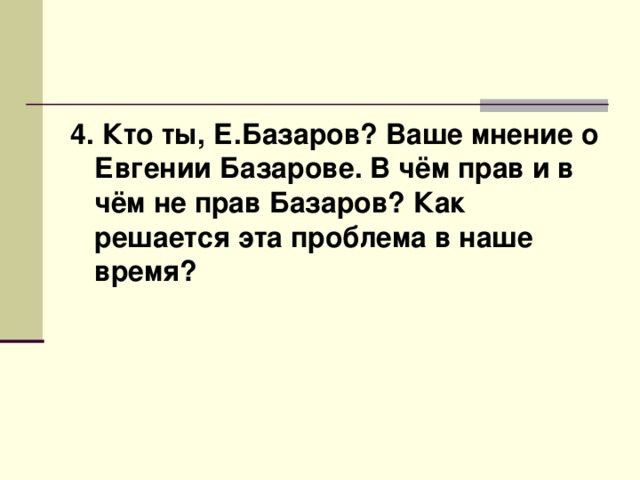 4. Кто ты, Е.Базаров? Ваше мнение о Евгении Базарове. В чём прав и в чём не прав Базаров? Как решается эта проблема в наше время?