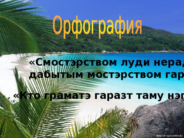 «Смостэрством луди нерадяца но дабытым мостэрством гардяца» «Кто граматэ гаразт таму нэпрапасть»