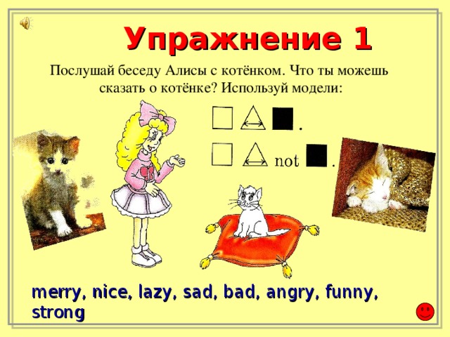 Упражнение 1 Послушай беседу Алисы с котёнком. Что ты можешь сказать о котёнке? Используй модели: merry, nice, lazy, sad, bad, angry, funny, strong
