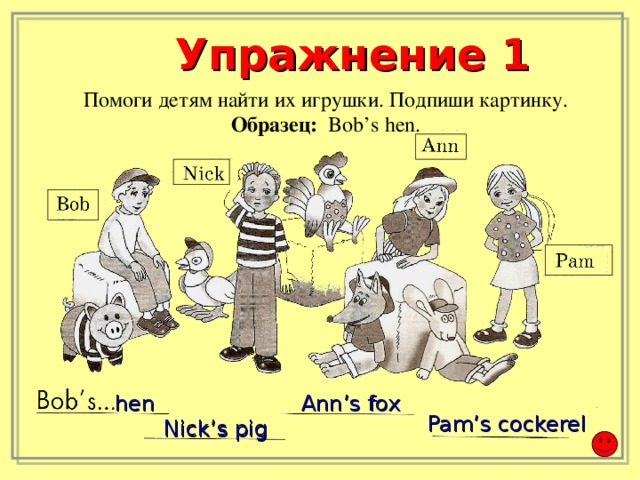 Упражнение 1 Помоги детям найти их игрушки. Подпиши картинку. Образец:  Bob’s hen. hen Ann’s fox Pam’s cockerel Nick’s  pig
