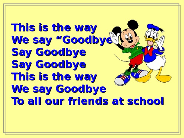 This is the way We say “Goodbye” Say Goodbye Say Goodbye This is the way We say Goodbye To all our friends at school