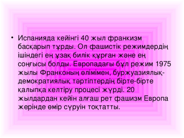 Испанияда кейінгі 40 жыл франкизм басқарып т ұ рды . Ол фашистік режимдердің ішіндегі ең ұзақ билік құрған және ең соңғысы болды . Европадағы б ұ л режим 1975 жылы Франконың өлімімен , буржуазиялық - демократиялық тәртіптердің бірте - бірте қалыпқа келтіру процесі жүрді . 20 жылдардан кейін алғаш рет фашизм Европа жерінде өмір сүруін тоқтатты .