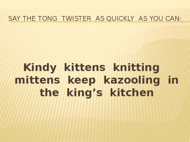 Say the tong twister as quickly as you can:  Kindy kittens knitting mittens keep kazooling in the king’s kitchen