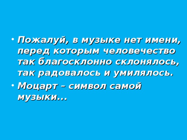 Пожалуй, в музыке нет имени, перед которым человечество  так благосклонно склонялось,  так радовалось и умилялось. Моцарт – символ самой музыки...