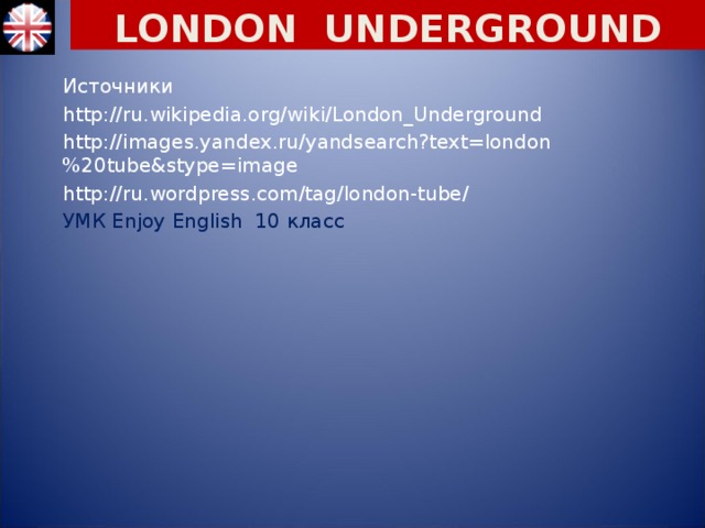LONDON UNDERGROUND Источники http://ru.wikipedia.org/wiki/London_Underground http://images.yandex.ru/yandsearch?text=london%20tube&stype=image http://ru.wordpress.com/tag/london-tube/ УМК Enjoy English 10 класс