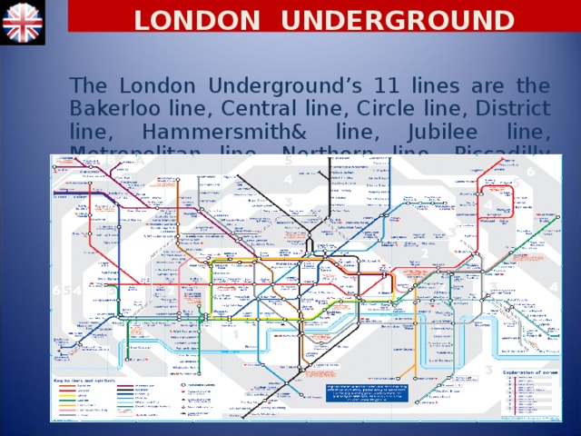 LONDON UNDERGROUND The London Underground’s 11 lines are the Bakerloo line, Central line, Circle line, District line, Hammersmith& line, Jubilee line, Metropolitan line, Northern line, Piccadilly line, Victoria line and Waterloo & City line.