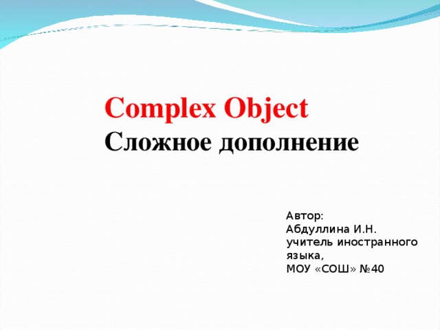 Complex Object Сложное дополнение Автор: Абдуллина И.Н. учитель иностранного языка, МОУ «СОШ» №40