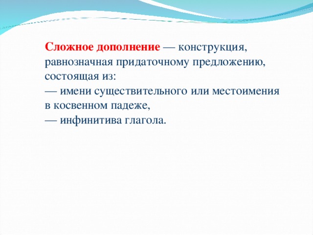 Cложное дополнение  — конструкция, равнозначная придаточному предложению, состоящая из:  — имени существительного или местоимения в косвенном падеже,  — инфинитива глагола.