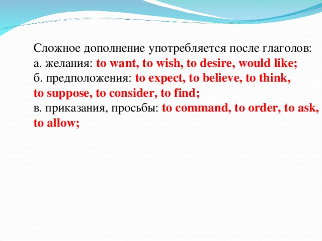 Сложное дополнение употребляется после глаголов :  а . желания : to want, to wish, to desire, would like;  б . предположения : to expect, to believe, to think, to suppose, to consider, to find;  в . приказания , просьбы :  to command, to order, to ask, to allow;