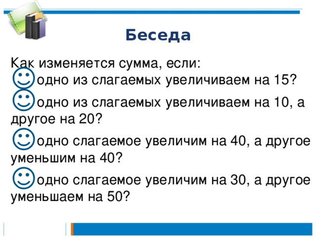 Беседа Как изменяется сумма, если: одно из слагаемых увеличиваем на 15? одно из слагаемых увеличиваем на 10, а другое на 20? одно слагаемое увеличим на 40, а другое уменьшим на 40? одно слагаемое увеличим на 30, а другое уменьшаем на 50? 3