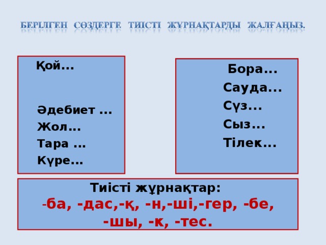 Қой...  Әдебиет ...  Жол...  Тара ...  Күре...     Бора...    Сауда...  Сүз...   Сыз...   Тілек... Тиісті жұрнақтар: - ба, -дас,-қ,  -н,-ші,-гер,  -бе,  -шы,  -к,  -тес.