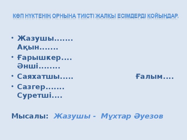 Жазушы....... Ақын....... Ғарышкер.... Әнші........ Саяхатшы..... Ғалым.... Сазгер....... Суретші....