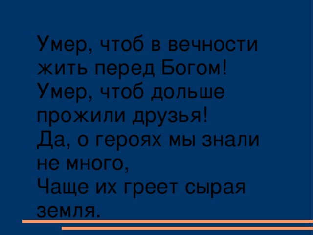 Умер, чтоб в вечности жить перед Богом! Умер, чтоб дольше прожили друзья! Да, о героях мы знали не много, Чаще их греет сырая земля.