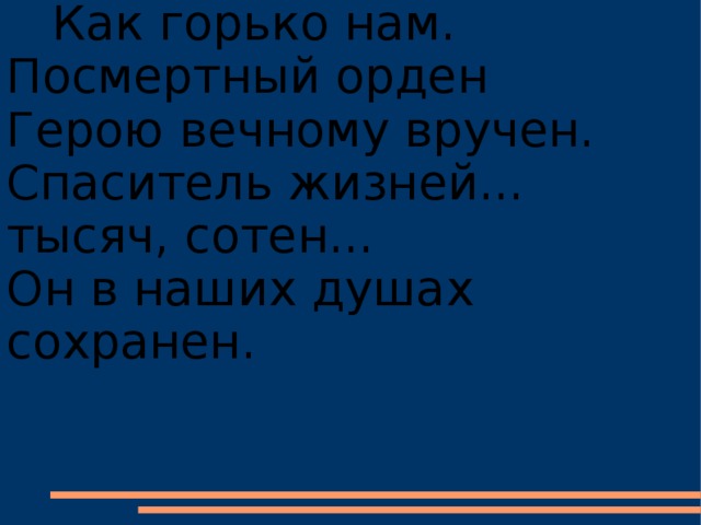 Как горько нам. Посмертный орден  Герою вечному вручен.  Спаситель жизней... тысяч, сотен...  Он в наших душах сохранен.