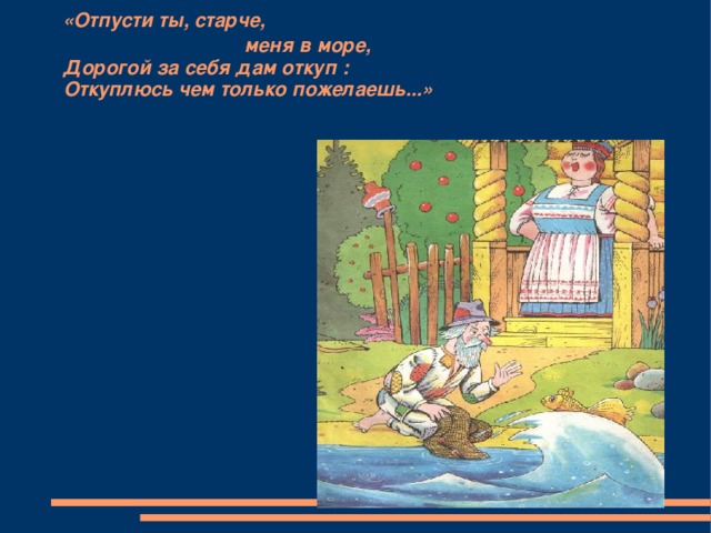 «Отпусти ты, старче,  меня в море,  Дорогой за себя дам откуп :  Откуплюсь чем только пожелаешь...»