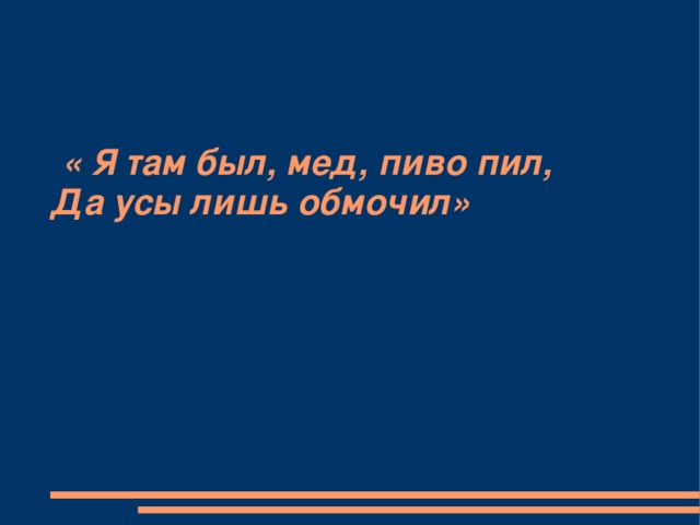 « Я там был, мед, пиво пил,  Да усы лишь обмочил»