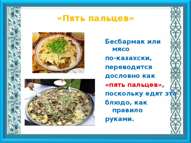«Пять пальцев»  Бесбармак или мясо по-казахски, переводится дословно как «пять пальцев» , поскольку едят это блюдо, как правило руками.