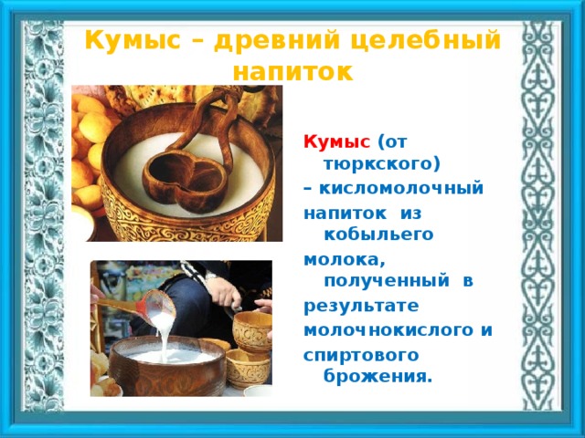 Кумыс – древний целебный напиток  Кумыс (от тюркского) – кисломолочный напиток из кобыльего молока, полученный в результате молочнокислого и спиртового брожения.