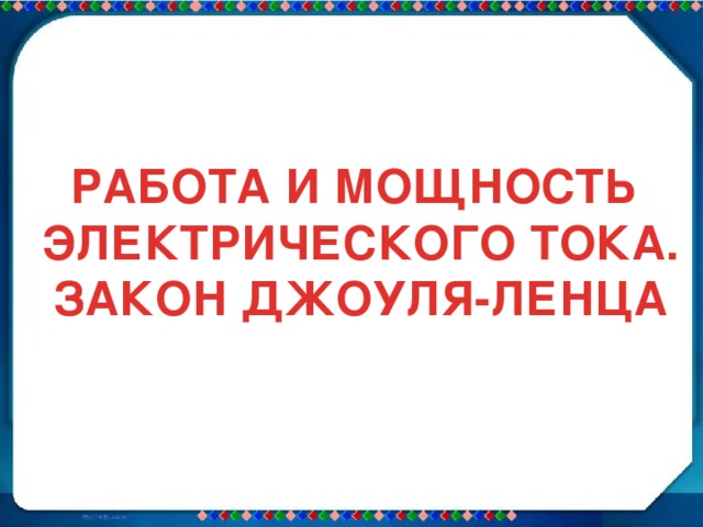 РАБОТА И МОЩНОСТЬ ЭЛЕКТРИЧЕСКОГО ТОКА. ЗАКОН ДЖОУЛЯ-ЛЕНЦА