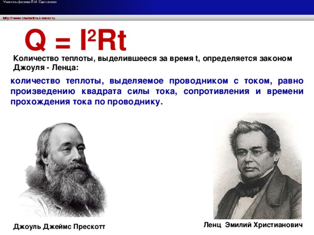 Q = I 2 Rt Количество теплоты, выделившееся за время t, определяется законом Джоуля - Ленца: количество теплоты, выделяемое проводником с током, равно произведению квадрата силы тока, сопротивления и времени прохождения тока по проводнику. Джеймс Джоуль Христианович Ленц Ленц Эмилий Христианович Джоуль Джеймс Прескотт