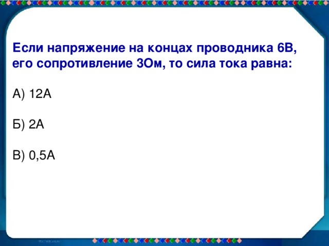 Если напряжение на концах проводника 6В, его сопротивление 3Ом, то сила тока равна: А) 12А Б) 2А В) 0,5А