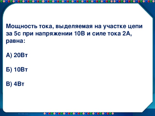 Мощность тока, выделяемая на участке цепи за 5с при напряжении 10В и силе тока 2А, равна:  А) 20Вт  Б) 10Вт  В) 4Вт