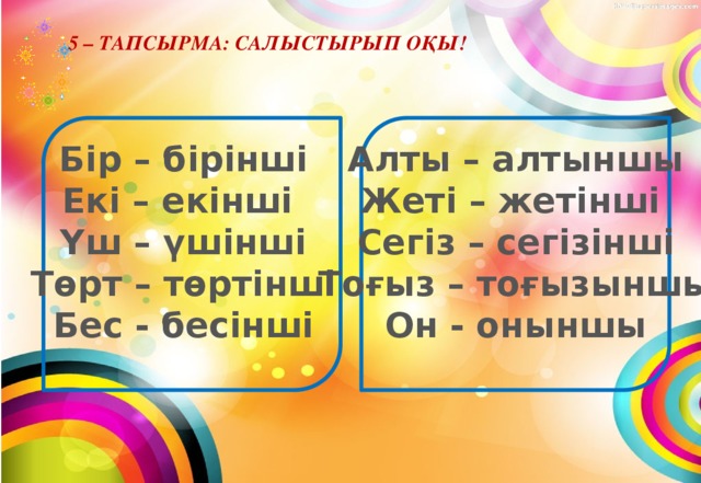 5 – тапсырма: салыстырып оқы! Бір – бірінші Алты – алтыншы Екі – екінші Жеті – жетінші Үш – үшінші Сегіз – сегізінші Төрт – төртінші Тоғыз – тоғызыншы Бес - бесінші Он - оныншы