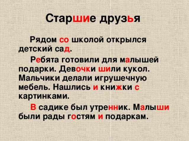 Стар ши е друз ь я  Рядом со школой открылся детский са д .   Р е бята готовили для м а лышей подарки. Дев очк и ши ли кукол. Мальчики делали игрушечную мебель. Нашлись и кни ж ки с картинками.   В садике был утре нн ик. М а лы ши были рады г о стям и подаркам.