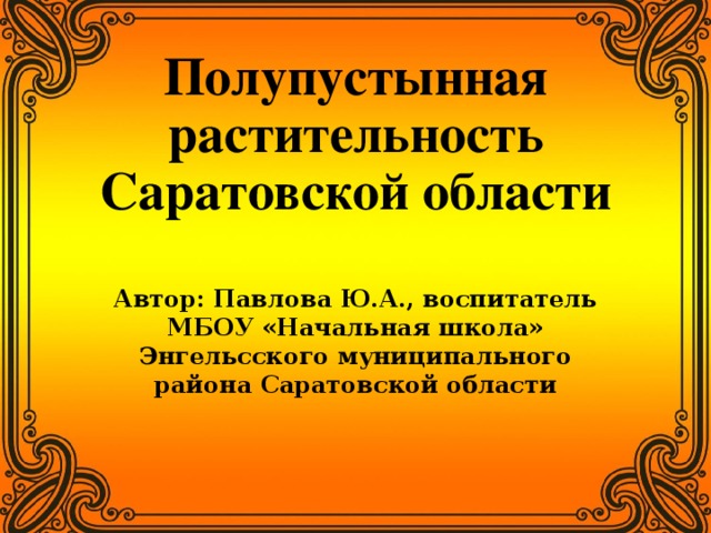 Полупустынная растительность Саратовской области   Автор: Павлова Ю.А., воспитатель МБОУ «Начальная школа» Энгельсского муниципального района Саратовской области