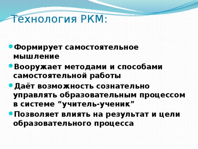 Технология РКМ:  Формирует самостоятельное мышление Вооружает методами и способами самостоятельной работы Даёт возможность сознательно управлять образовательным процессом в системе “учитель-ученик” Позволяет влиять на результат и цели образовательного процесса  