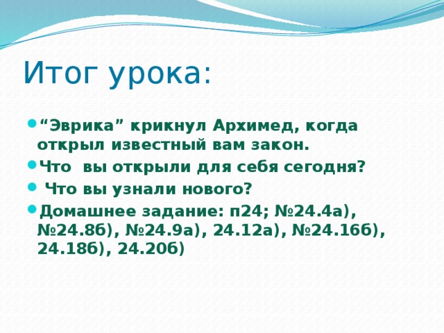 Итог урока:  “ Эврика” крикнул Архимед, когда открыл известный вам закон. Что вы открыли для себя сегодня?  Что вы узнали нового? Домашнее задание: п24; №24.4а), №24.8б), №24.9а), 24.12а), №24.16б), 24.18б), 24.20б)    