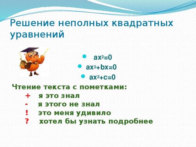 Решение неполных квадратных уравнений   ax 2 =0  ax 2 +bx=0  ax 2 +c=0 Чтение текста с пометками:      + я это знал      - я этого не знал      ! это меня удивило      ? хотел бы узнать подробнее